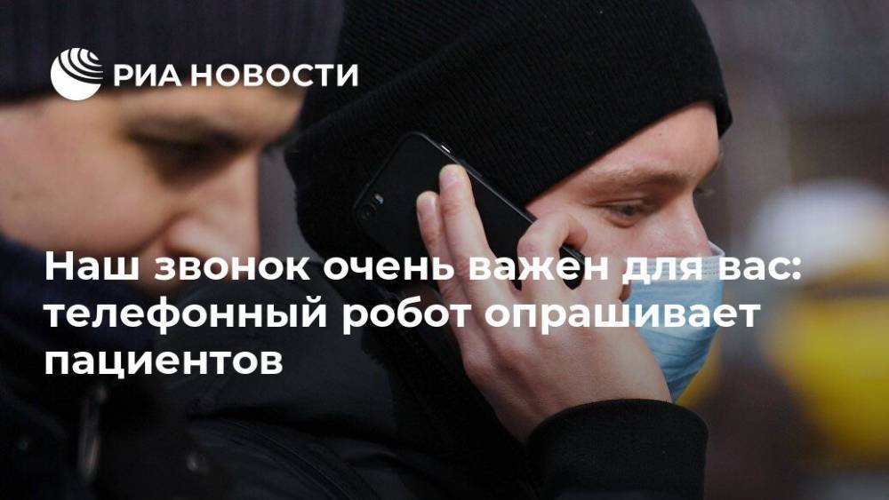 Наш звонок очень важен для вас: телефонный робот опрашивает пациентов - ria.ru - Москва