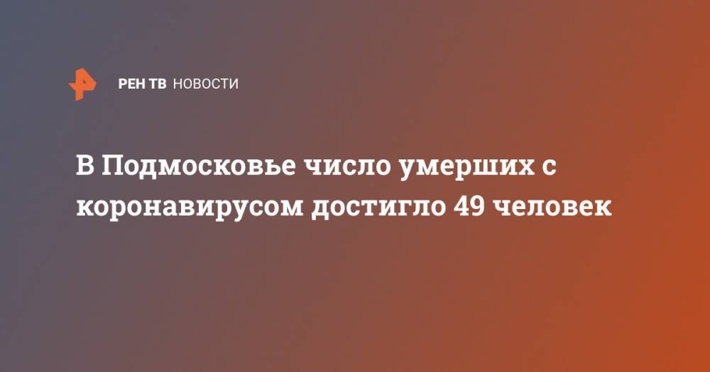 В Подмосковье число умерших с коронавирусом достигло 49 человек - ren.tv - Московская обл.