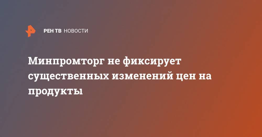 Денис Мантуров - Минпромторг не фиксирует существенных изменений цен на продукты - ren.tv - Россия
