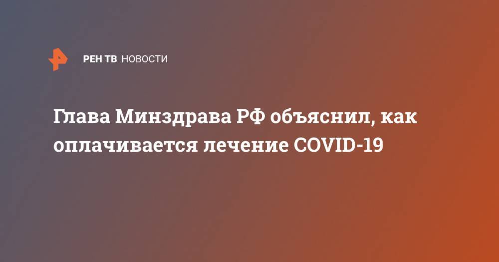Михаил Мурашко - Глава Минздрава РФ объяснил, как оплачивается лечение COVID-19 - ren.tv - Россия