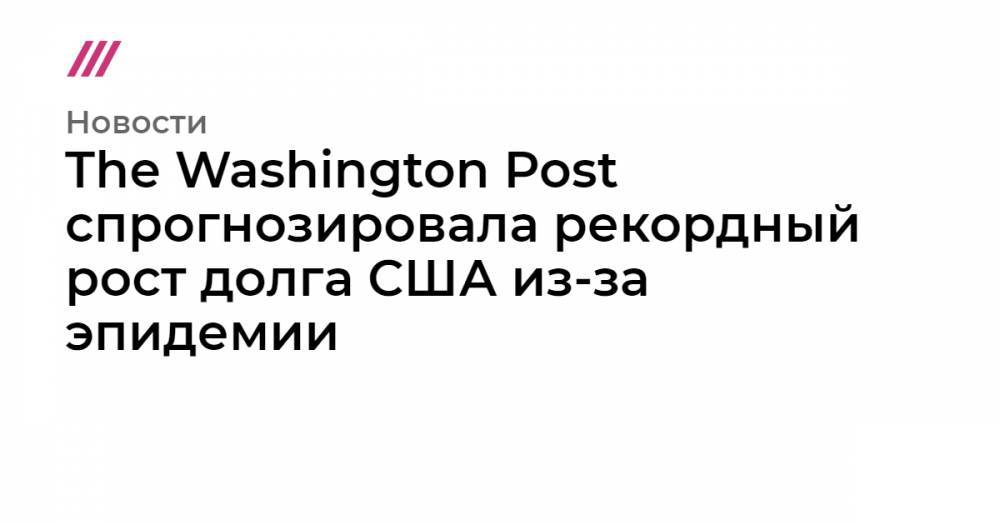 The Washington Post спрогнозировала рекордный рост долга США из-за эпидемии - tvrain.ru - Сша - Washington