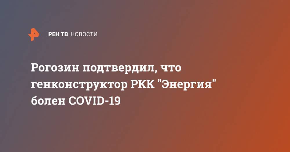 Евгений Анатольевич Микрин - Рогозин подтвердил, что генконструктор РКК "Энергия" болен COVID-19 - ren.tv
