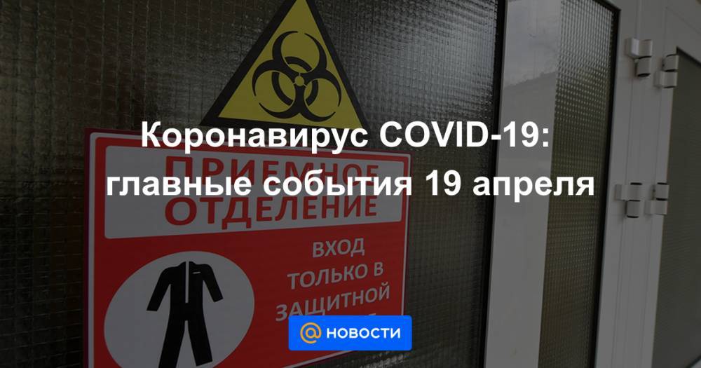 Коронавирус COVID-19: главные события 19 апреля - news.mail.ru - Россия - Китай