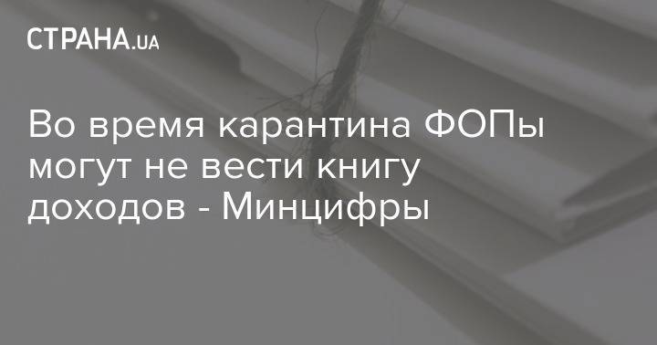 Во время карантина ФОПы могут не вести книгу доходов - Минцифры - strana.ua - Украина