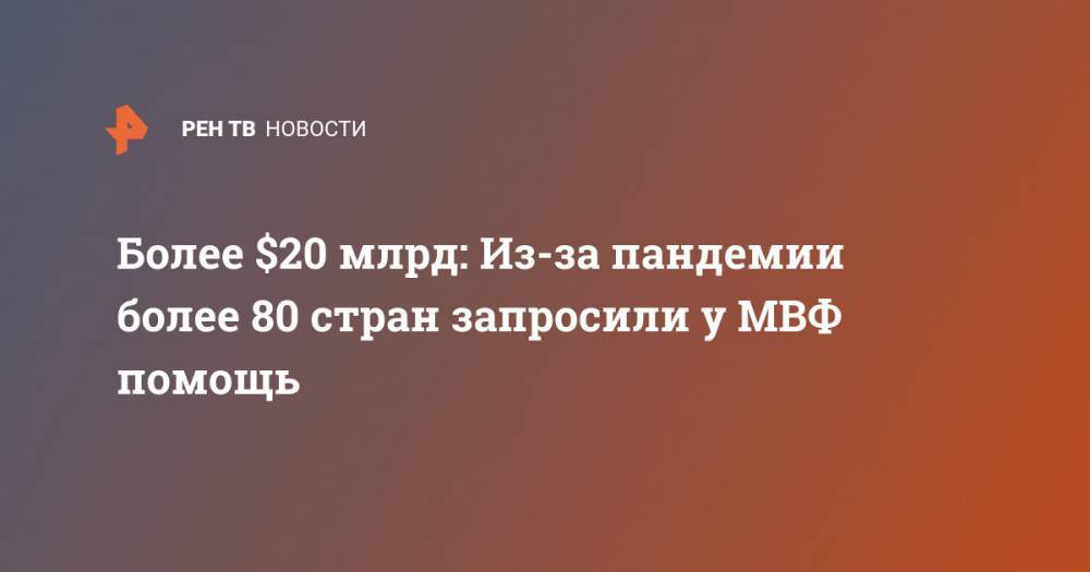 Более $20 млрд: Из-за пандемии более 80 стран запросили у МВФ помощь - ren.tv