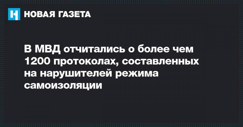 В МВД отчитались о более чем 1200 протоколах, составленных на нарушителей режима самоизоляции - novayagazeta.ru - Россия