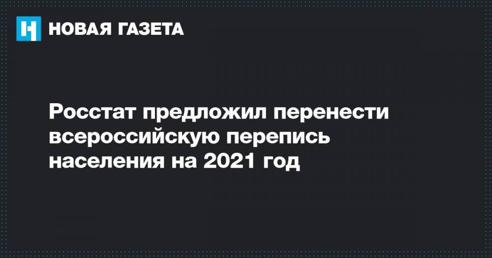 Росстат предложил перенести всероссийскую перепись населения на 2021 год - novayagazeta.ru