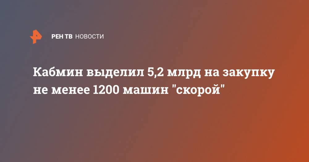 Кабмин выделил 5,2 млрд на закупку не менее 1200 машин "скорой" - ren.tv - Россия