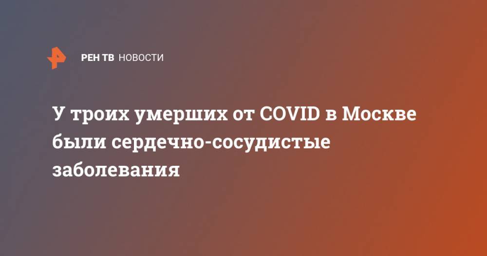 У троих умерших от COVID в Москве были сердечно-сосудистые заболевания - ren.tv - Россия - Москва