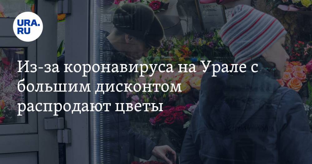 Из-за коронавируса на Урале с большим дисконтом распродают цветы - ura.news - Екатеринбург
