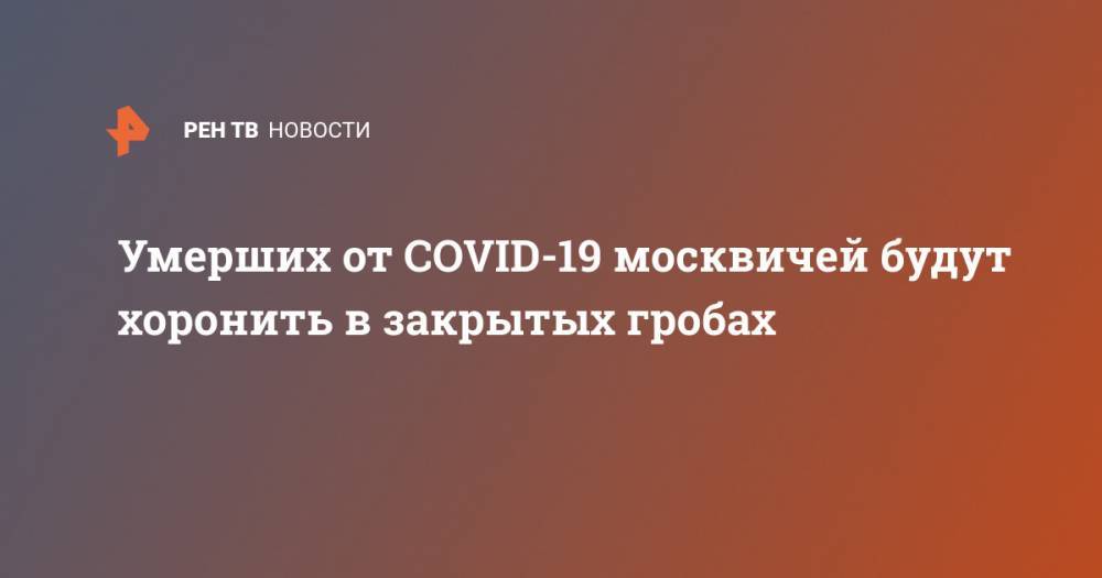 Умерших от COVID-19 москвичей будут хоронить в закрытых гробах - ren.tv