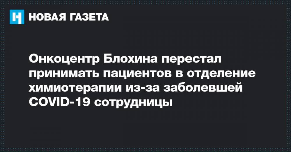 Онкоцентр Блохина перестал принимать пациентов в отделение химиотерапии из-за заболевшей COVID-19 сотрудницы - novayagazeta.ru