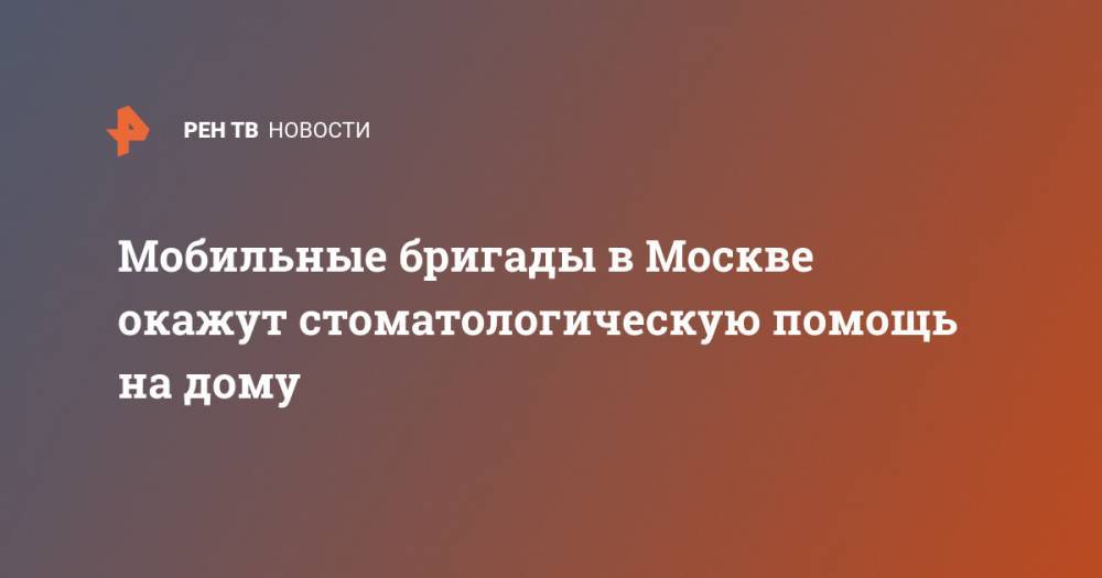Мобильные бригады в Москве окажут стоматологическую помощь на дому - ren.tv - Москва