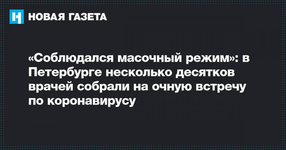 «Соблюдался масочный режим»: в Петербурге несколько десятков врачей собрали на очную встречу по коронавирусу - novayagazeta.ru - Петербурга