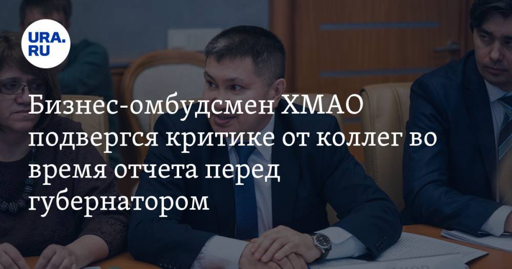 Бизнес-омбудсмен ХМАО подвергся критике от коллег во время отчета перед губернатором - ura.news - Россия - округ Югра