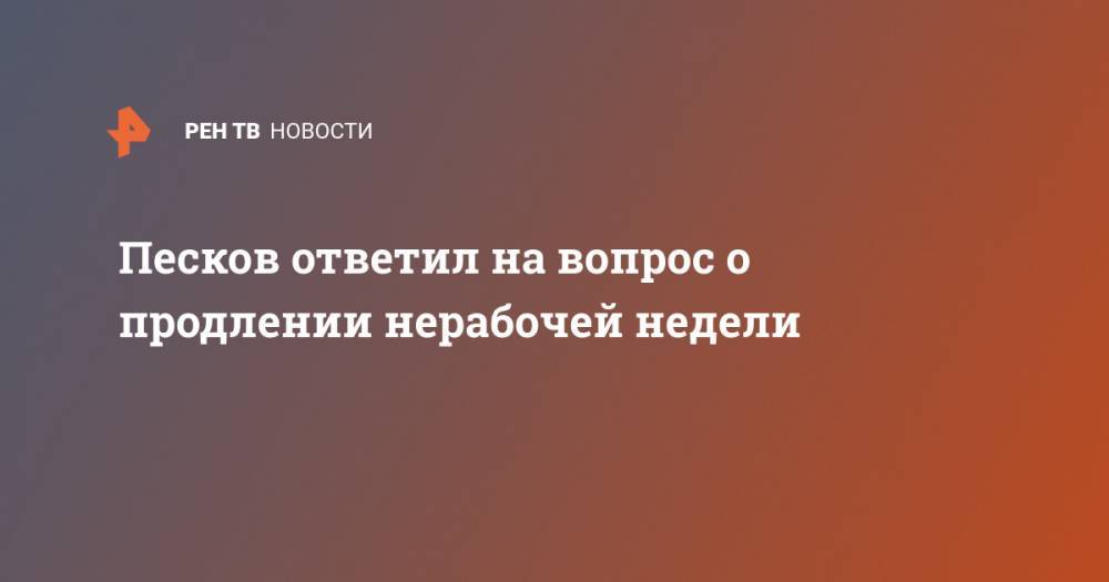 Владимир Путин - Песков ответил на вопрос о продлении нерабочей недели - ren.tv - Россия