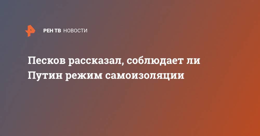 Владимир Путин - Дмитрий Песков - Песков рассказал, соблюдает ли Путин режим самоизоляции - ren.tv - Россия