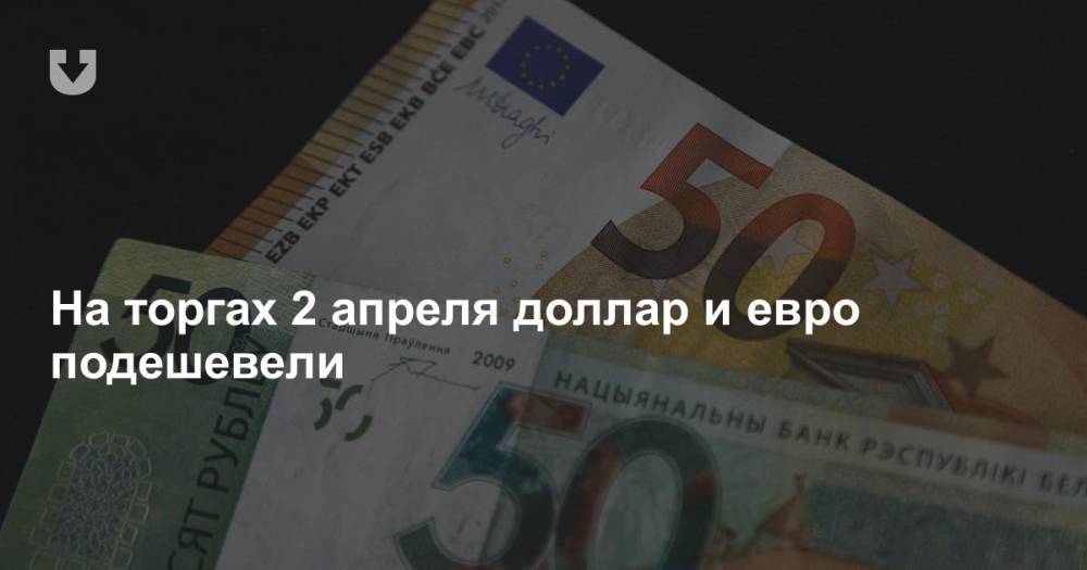 На торгах 2 апреля доллар и евро подешевели - news.tut.by - Белоруссия