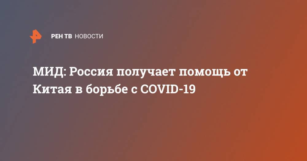 МИД: Россия получает помощь от Китая в борьбе с COVID-19 - ren.tv - Россия - Ухань - провинция Хубэй - China