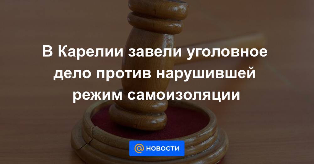 В Карелии завели уголовное дело против нарушившей режим самоизоляции - news.mail.ru - республика Карелия