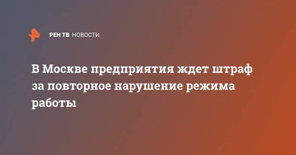 В Москве предприятия ждет штраф за повторное нарушение режима работы - ren.tv - Москва