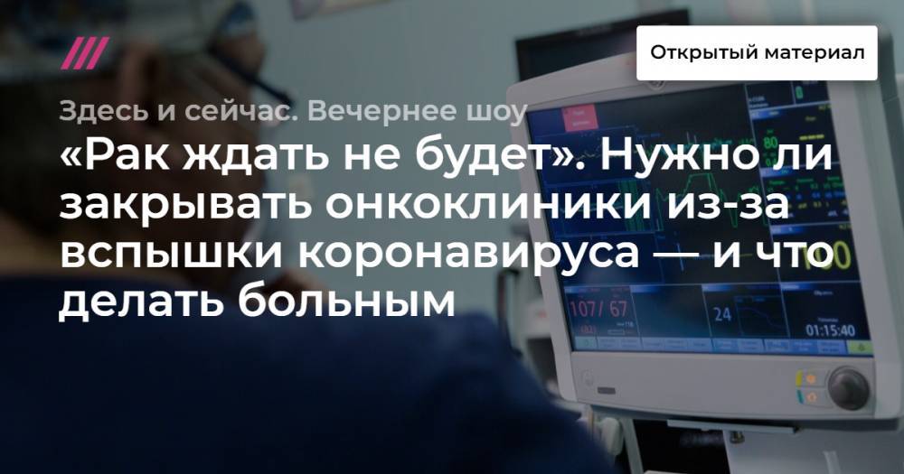 «Рак ждать не будет». Нужно ли закрывать онкоклиники из-за вспышки коронавируса — и что делать больным - tvrain.ru - Москва