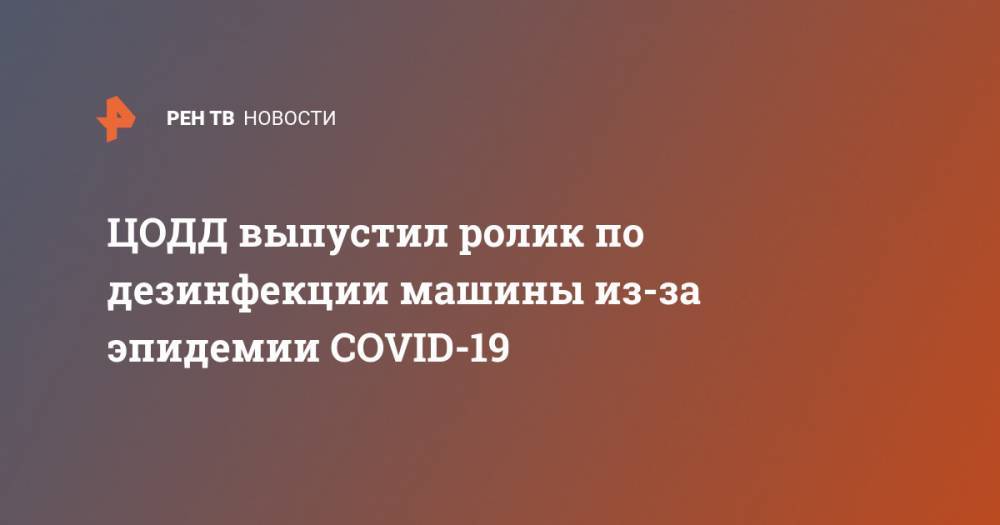 ЦОДД выпустил ролик по дезинфекции машины из-за эпидемии COVID-19 - ren.tv - Москва