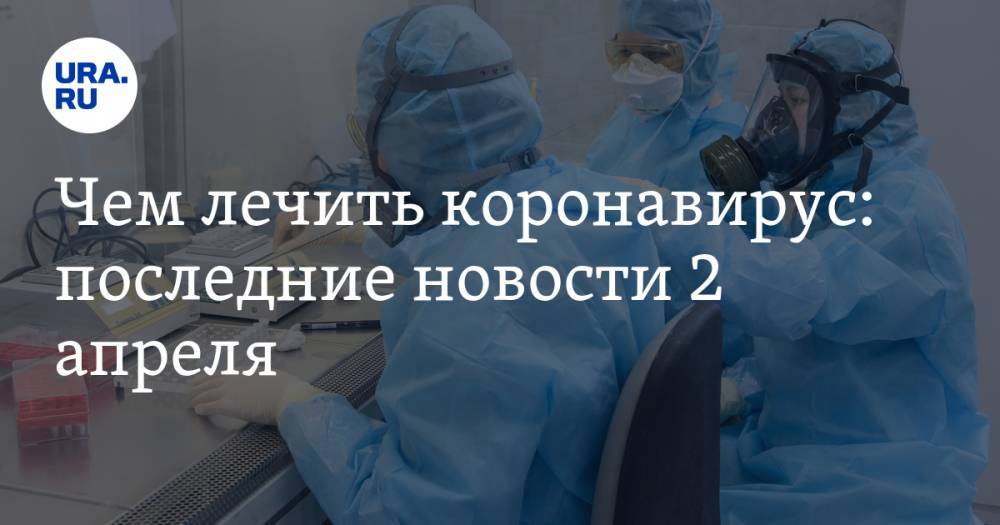 Чем лечить коронавирус: последние новости 2 апреля. Найден способ остановить пандемию, подсчитано реальное число зараженных - ura.news - Россия