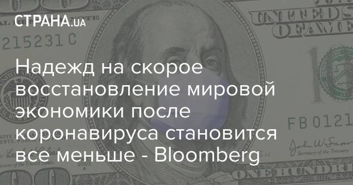 Надежд на скорое восстановление мировой экономики после коронавируса становится все меньше - Bloomberg - strana.ua
