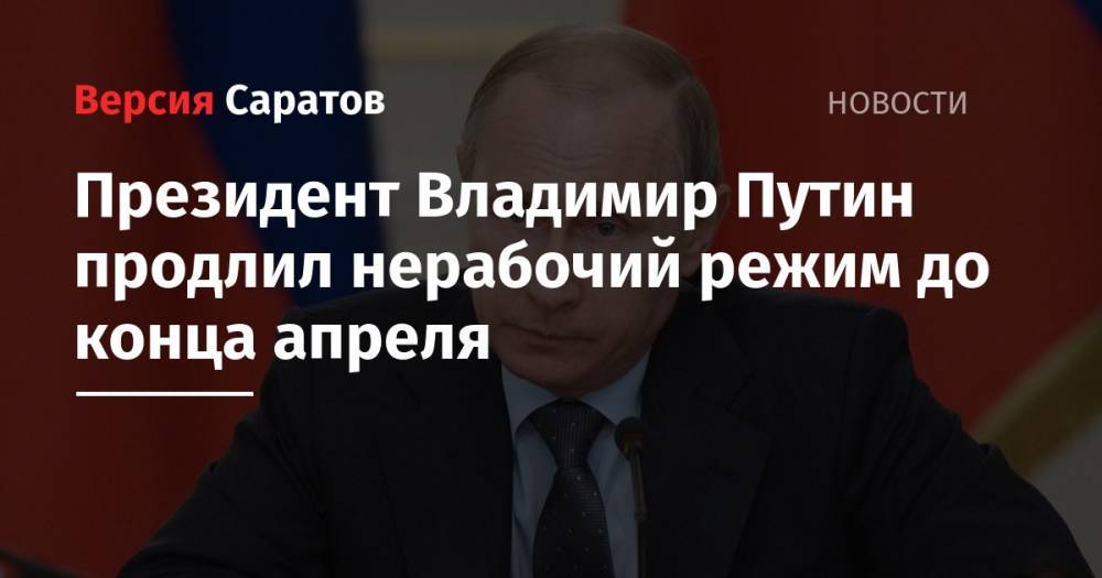 Владимир Путин - Президент Владимир Путин продлил нерабочий режим до конца апреля - nversia.ru