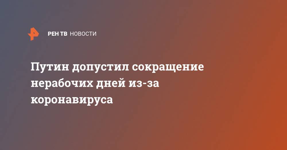 Владимир Путин - Путин допустил сокращение нерабочих дней из-за коронавируса - ren.tv - Россия