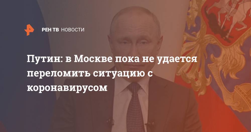 Владимир Путин - Путин: в Москве пока не удается переломить ситуацию с коронавирусом - ren.tv - Россия - Москва