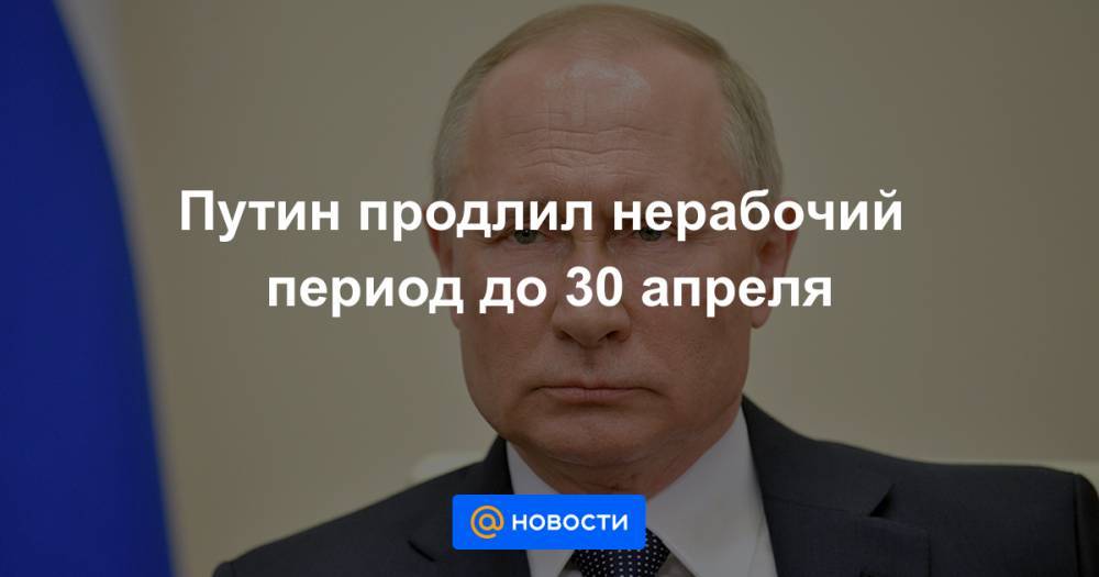 Путин продлил нерабочий период до 30 апреля - news.mail.ru - Москва