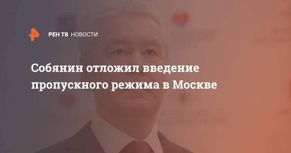 Сергей Собянин - Собянин отложил введение пропускного режима в Москве - ren.tv - Москва