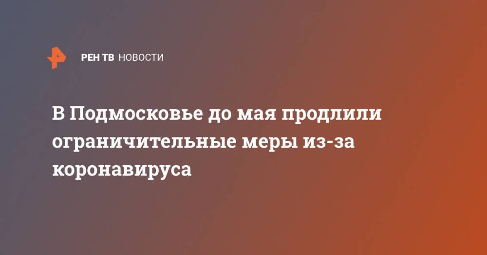 В Подмосковье до мая продлили ограничительные меры из-за коронавируса - ren.tv - Московская обл.