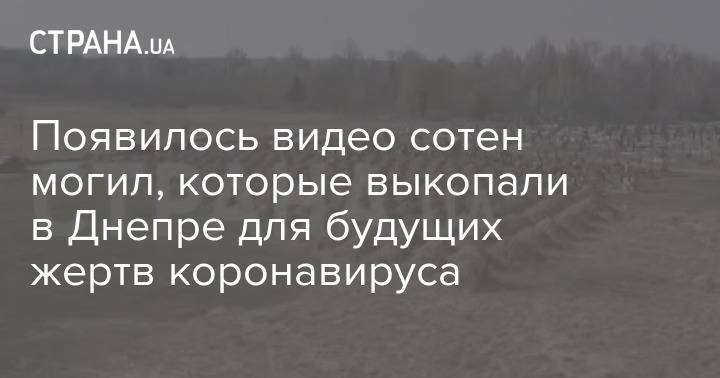Появилось видео сотен могил, которые выкопали в Днепре для будущих жертв коронавируса - strana.ua - Днепр
