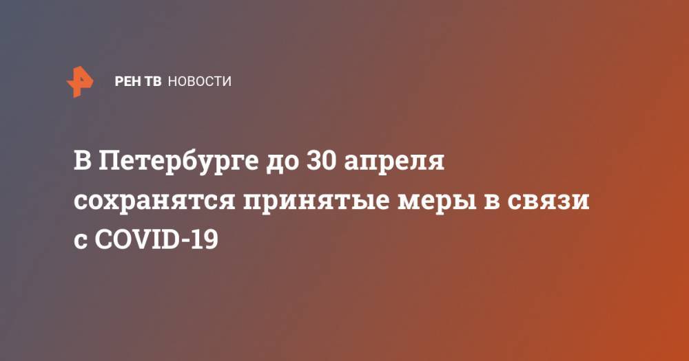 В Петербурге до 30 апреля сохранятся принятые меры в связи с COVID-19 - ren.tv - Россия - Санкт-Петербург - Италия