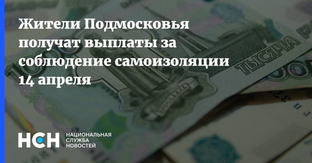 Жители Подмосковья получат выплаты за соблюдение самоизоляции 14 апреля - nsn.fm - Московская обл.