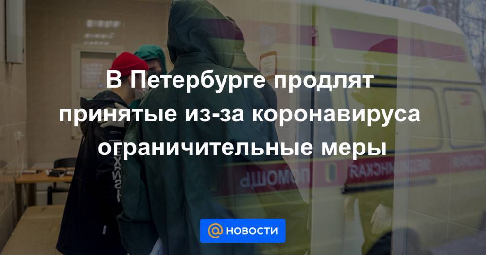 В Петербурге продлят принятые из-за коронавируса ограничительные меры - news.mail.ru - Санкт-Петербург