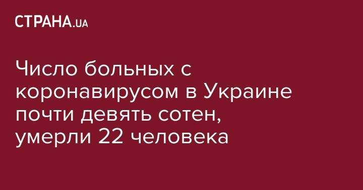Число больных с коронавирусом в Украине почти девять сотен, умерли 22 человека - strana.ua - Украина