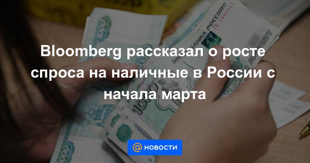 Александр Ведяхин - Bloomberg рассказал о росте спроса на наличные в России с начала марта - news.mail.ru - Россия