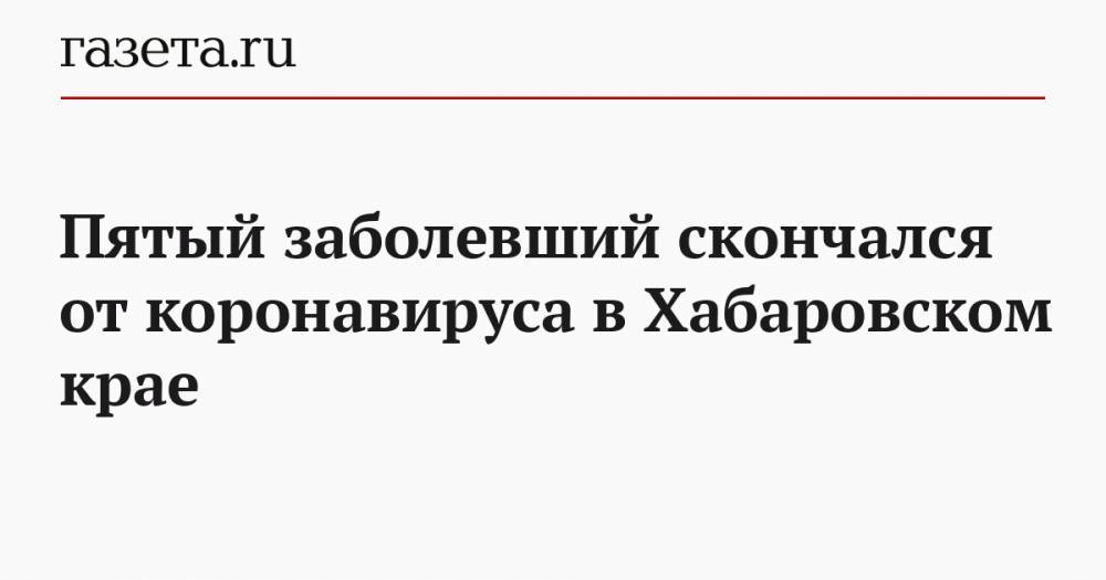 Пятый заболевший скончался от коронавируса в Хабаровском крае - gazeta.ru - Хабаровский край - Минздрав