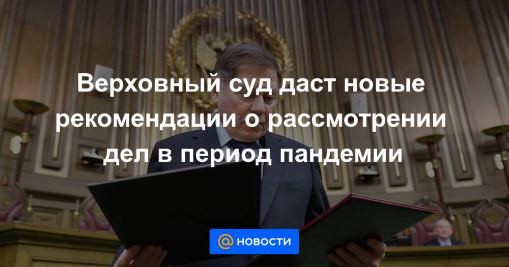 Верховный суд даст новые рекомендации о рассмотрении дел в период пандемии - news.mail.ru