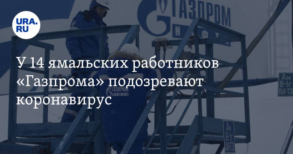 У 14 ямальских работников «Газпрома» подозревают коронавирус - ura.news - республика Саха - округ Янао - Ноябрьск