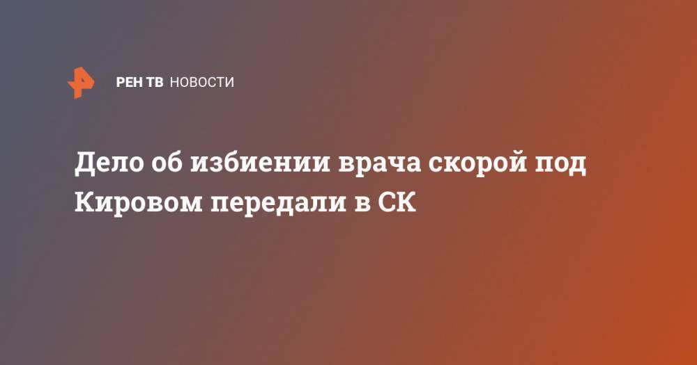 Дело об избиении врача скорой под Кировом передали в СК - ren.tv - Россия