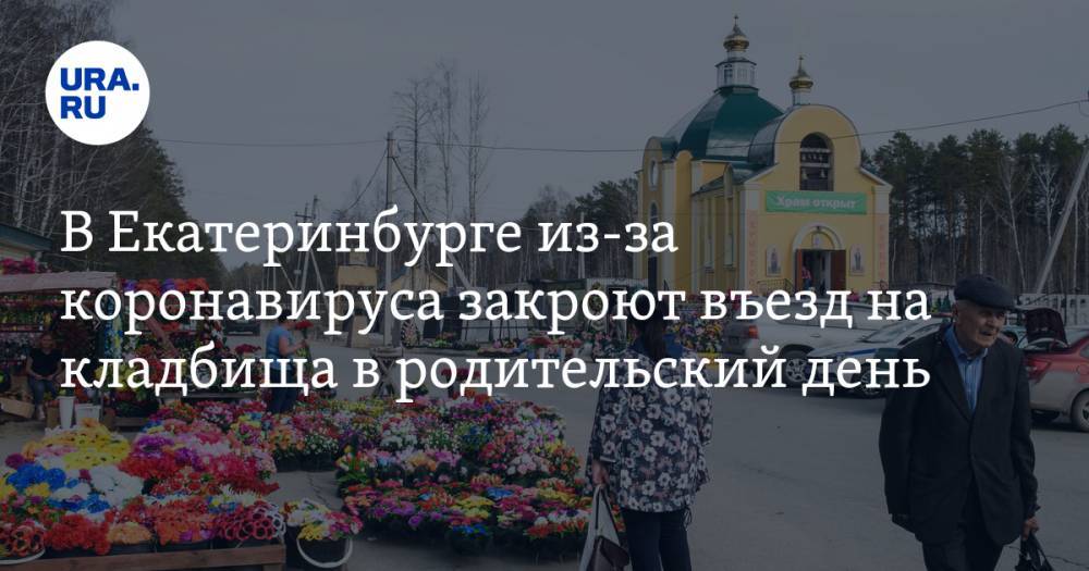 В Екатеринбурге из-за коронавируса закроют въезд на кладбища в родительский день - ura.news - Екатеринбург