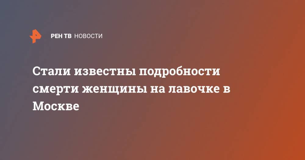 Стали известны подробности смерти женщины на лавочке в Москве - ren.tv - Москва