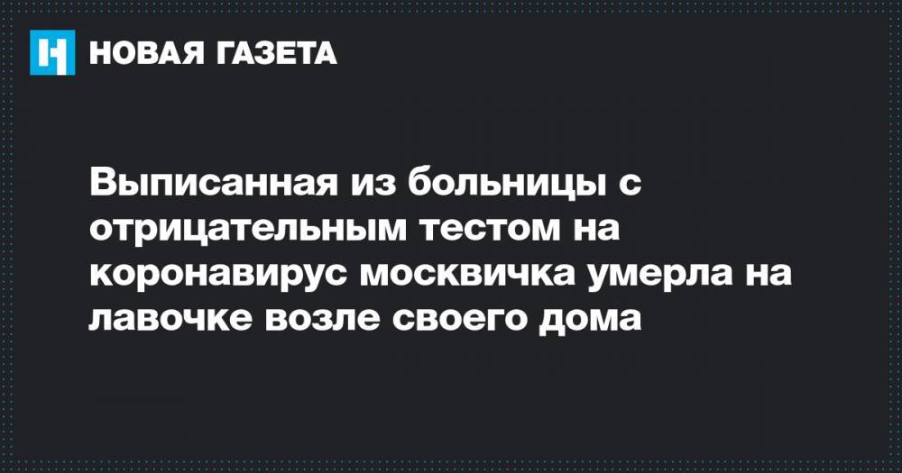 Выписанная из больницы с отрицательным тестом на коронавирус москвичка умерла на лавочке возле своего дома - novayagazeta.ru - Москва