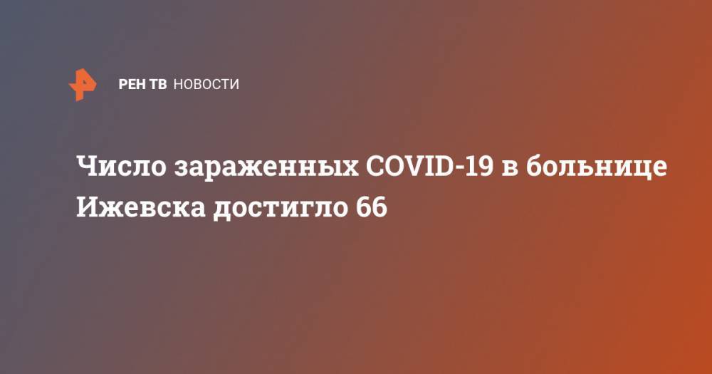 Александр Бречалов - Число зараженных COVID-19 в больнице Ижевска достигло 66 - ren.tv - республика Удмуртия - Ижевск