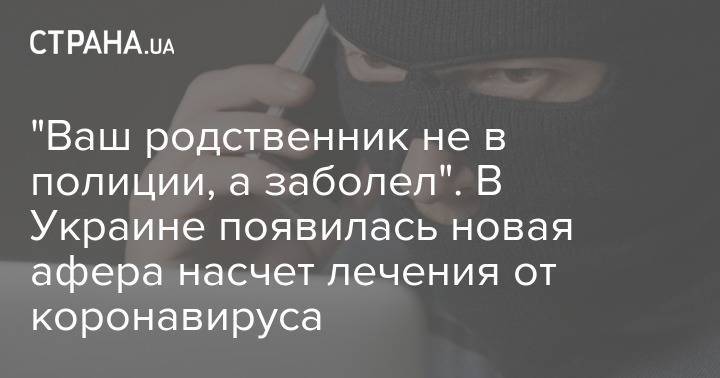 "Ваш родственник не в полиции, а заболел". В Украине появилась новая афера насчет лечения от коронавируса - strana.ua - Украина - Киев